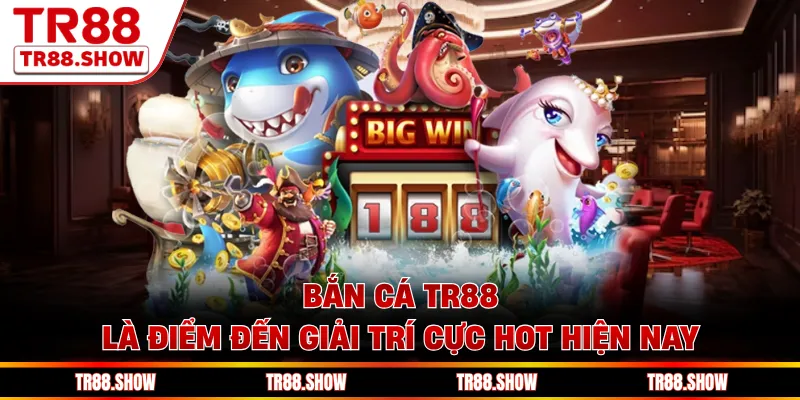 Bắn cá Tr88 là điểm đến giải trí cực hot hiện nay