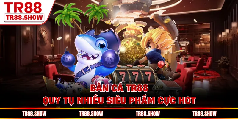 Bắn cá Tr88 quy tụ nhiều siêu phẩm cực hot