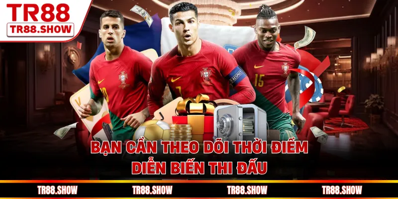 Bạn cần theo dõi thời điểm, diễn biến thi đấu