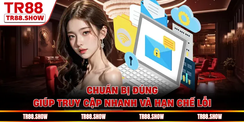 Chuẩn bị đúng giúp truy cập nhanh và hạn chế lỗi