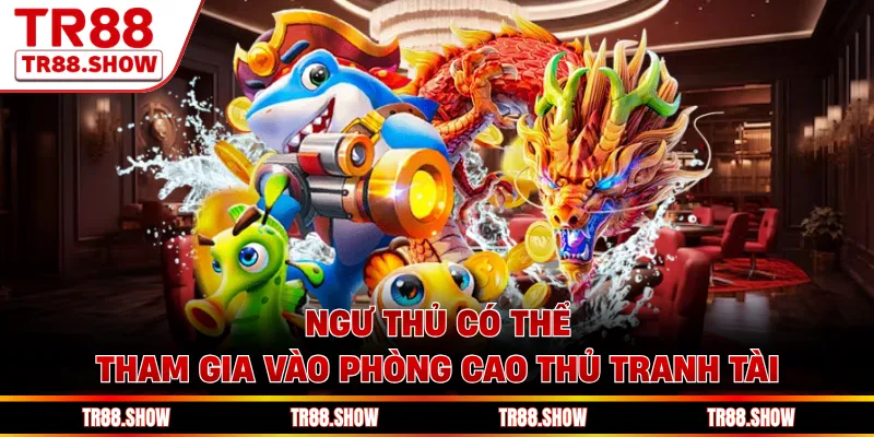 Ngư thủ có thể tham gia vào phòng cao thủ tranh tài