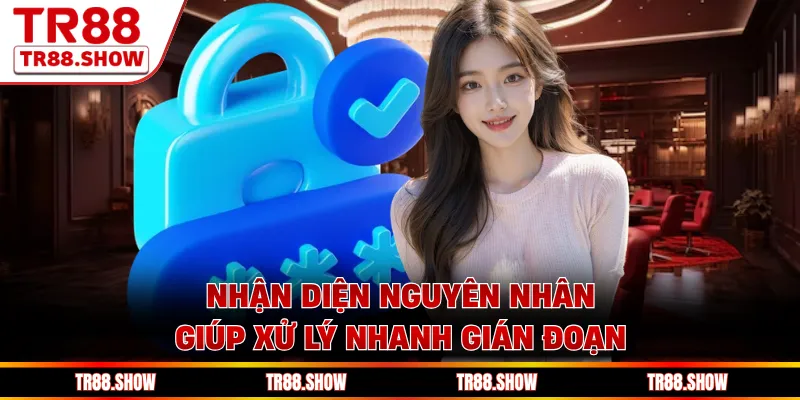 Nhận diện nguyên nhân giúp xử lý nhanh gián đoạn