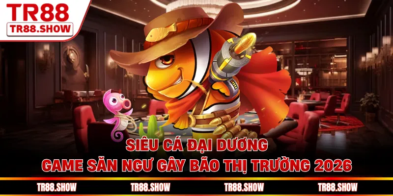 Siêu Cá Đại Dương - Game Săn Ngư Gây Bão Thị Trường 2026