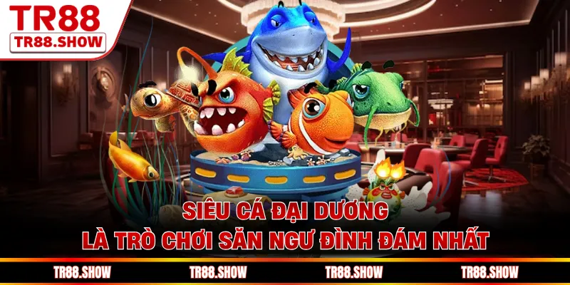 Siêu cá đại dương là trò chơi săn ngư đình đám nhất